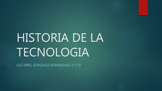 HISTORIA DE LA
TECNOLOGIA
LUZ ABRIL GONZALEZ DOMINGUEZ 3-3 TV
 