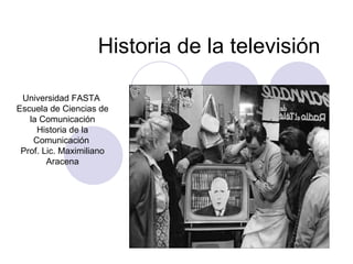 Historia de la televisión Universidad FASTA  Escuela de Ciencias de la Comunicación Historia de la Comunicación  Prof. Lic. Maximiliano Aracena 