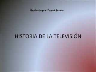 HISTORIA DE LA TELEVISIÓN Realizado por: Daynú Acosta 
