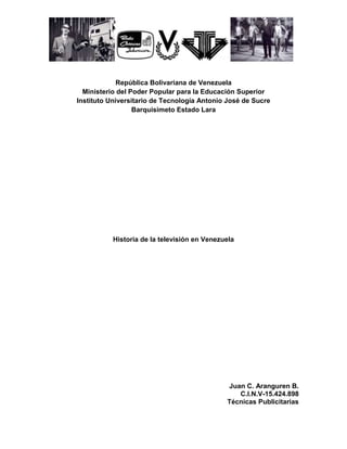 República Bolivariana de Venezuela
Ministerio del Poder Popular para la Educación Superior
Instituto Universitario de Tecnología Antonio José de Sucre
Barquisimeto Estado Lara
Historia de la televisión en Venezuela
Juan C. Aranguren B.
C.I.N.V-15.424.898
Técnicas Publicitarias
 