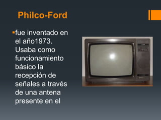 Philco-Ford
fue inventado en
el año1973.
Usaba como
funcionamiento
básico la
recepción de
señales a través
de una antena
presente en el
 