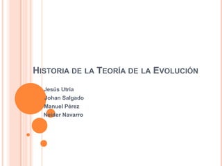 HISTORIA DE LA TEORÍA DE LA EVOLUCIÓN
   Jesús Utria
•   Johan Salgado
   Manuel Pérez
    Neider Navarro
 