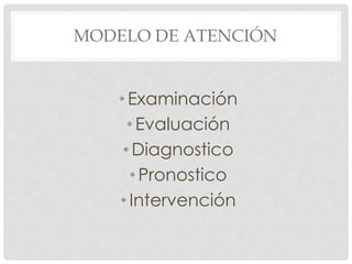 MODELO DE ATENCIÓN
• Examinación
•Evaluación
•Diagnostico
•Pronostico
•Intervención
 