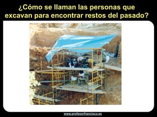 ¿Cómo se llaman las personas que
excavan para encontrar restos del pasado?




                www.profesorfrancisco.es
 