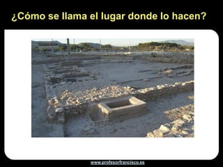 ¿Cómo se llama el lugar donde lo hacen?




               www.profesorfrancisco.es
 