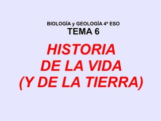 HISTORIA
DE LA VIDA
(Y DE LA TIERRA)
BIOLOGÍA y GEOLOGÍA 4º ESO
TEMA 6
 