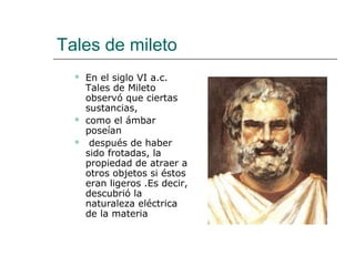 Tales de mileto
     En el siglo VI a.c.
      Tales de Mileto
      observó que ciertas
      sustancias,
     como el ...