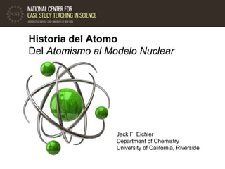 Historia del Atomo
Del Atomismo al Modelo Nuclear
Jack F. Eichler
Department of Chemistry
University of California, Riverside
 