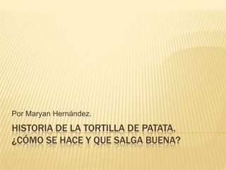 Por Maryan Hernández.

HISTORIA DE LA TORTILLA DE PATATA.
¿CÓMO SE HACE Y QUE SALGA BUENA?

 