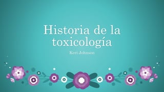 Historia de la
toxicología
Keri Johnson
 