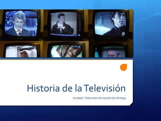 Historia de la Televisión
           Unidad I: Televisión/ Armando Gtz Ortega
 