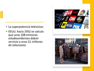 • La superpotencia televisiva:
• EEUU. hacia 1952 se calcula
que unas 108 emisoras
estadounidenses daban
servicio a unos 21 millones
de televisores
 