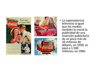 • La superpotencia
televisiva al igual
que los medios
también le creció la
publicidad de una
inversión publicitaria
de un poco más de
10 millones de
dólares, en 1950, se
pasó a 1.500
millones, en 1960.
 