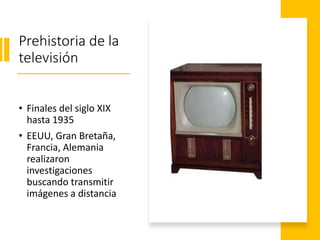 Prehistoria de la
televisión
• Finales del siglo XIX
hasta 1935
• EEUU, Gran Bretaña,
Francia, Alemania
realizaron
investigaciones
buscando transmitir
imágenes a distancia
 