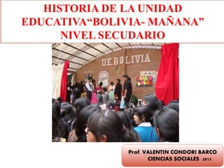 HISTORIA DE LA UNIDAD
EDUCATIVA“BOLIVIA- MAÑANA”
NIVEL SECUDARIO
Prof. VALENTIN CONDORI BARCO
CIENCIAS SOCIALES 2015
 