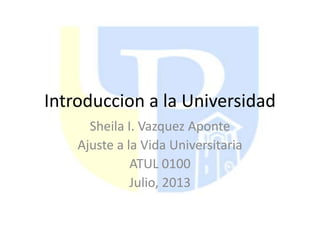 Introduccion a la Universidad
Sheila I. Vazquez Aponte
Ajuste a la Vida Universitaria
ATUL 0100
Julio, 2013
 