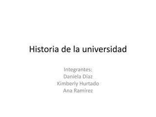 Historia de la universidad
Integrantes:
Daniela Díaz
Kimberly Hurtado
Ana Ramírez
 