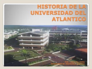 HISTORIA DE LA
UNIVERSIDAD DEL
      ATLANTICO




                  POR: CAROLINA YEPES
     ESTUDIANTE DE INGENIERIA QUIMICA
 