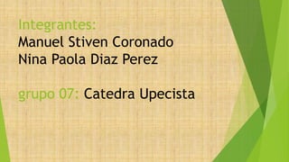 Integrantes:
Manuel Stiven Coronado
Nina Paola Diaz Perez
grupo 07: Catedra Upecista
 