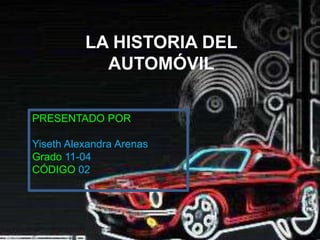 LA HISTORIA DEL
AUTOMÓVIL
PRESENTADO POR
Yiseth Alexandra Arenas
Grado 11-04
CÓDIGO 02
 