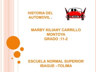 HISTORIA DEL
AUTOMOVIL .
MARBY KILIANY CARRILLO
MONTOYA
GRADO :11-2
ESCUELA NORMAL SUPERIOR
IBAGUE –TOLIMA
 