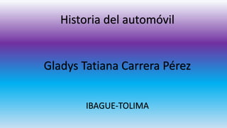 Historia del automóvil
Gladys Tatiana Carrera Pérez
IBAGUE-TOLIMA
 
