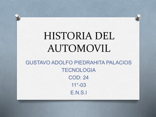 HISTORIA DEL
AUTOMOVIL
GUSTAVO ADOLFO PIEDRAHITA PALACIOS
TECNOLOGIA
COD: 24
11°-03
E.N.S.I
 