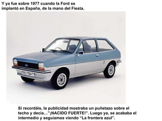 Y ya fue sobre 1977 cuando la Ford se implantó en España, de la mano del Fiesta. Si recordáis, la publicidad mostraba un p...