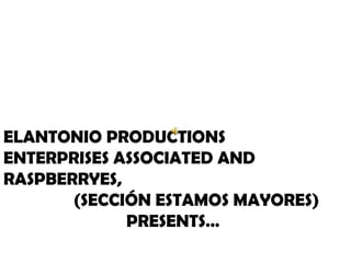 ELANTONIO PRODUCTIONS ENTERPRISES ASSOCIATED AND RASPBERRYES,  (SECCIÓN ESTAMOS MAYORES) PRESENTS… 