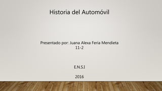 Historia del Automóvil
Presentado por: Juana Alexa Feria Mendieta
11-2
E.N.S.I
2016
 