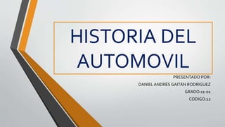 HISTORIA DEL
AUTOMOVIL
PRESENTADO POR:
DANIEL ANDRÉS GAITÁN RODRIGUEZ
GRADO:11-02
CODIGO:12
 