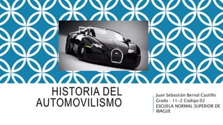 HISTORIA DEL
AUTOMOVILISMO
Juan Sebastián Bernal Castillo
Grado : 11-2 Codigo:02
ESCUELA NORMAL SUPERIOR DE
IBAGUE
 