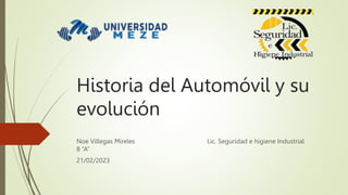 Historia del Automóvil y su
evolución
Noe Villegas Mireles Lic. Seguridad e higiene Industrial
8 “A”
21/02/2023
 