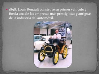  1898. Louis Renault construye su primer vehículo y
funda una de las empresas más prestigiosas y antiguas
de la industria del automóvil.
 