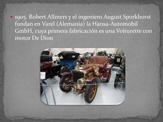  1905. Robert Allmers y el ingeniero August Sporkhorst
fundan en Varel (Alemania) la Hansa-Automobil
GmbH, cuya primera fabricación es una Voiturette con
motor De Dion
 