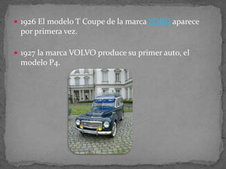  1926 El modelo T Coupe de la marca FORD aparece
por primera vez.
 1927 la marca VOLVO produce su primer auto, el
modelo P4.
 