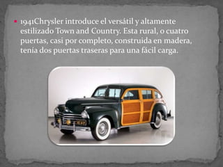  1941Chrysler introduce el versátil y altamente
estilizado Town and Country. Esta rural, o cuatro
puertas, casi por completo, construida en madera,
tenía dos puertas traseras para una fácil carga.
 