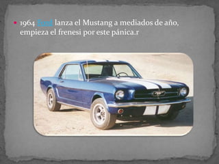  1964 Ford lanza el Mustang a mediados de año,
empieza el frenesi por este pánica.r
 