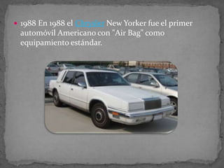  1988 En 1988 el Chrysler New Yorker fue el primer
automóvil Americano con "Air Bag" como
equipamiento estándar.
 