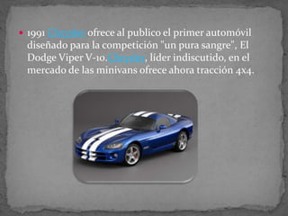  1991 Chrysler ofrece al publico el primer automóvil
diseñado para la competición "un pura sangre", El
Dodge Viper V-10.Chrysler, líder indiscutido, en el
mercado de las minivans ofrece ahora tracción 4x4.
 