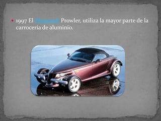  1997 El Plymouth Prowler, utiliza la mayor parte de la
carrocería de aluminio.
 