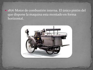  1876 Motor de combustión interna. El único pistón del
que dispone la maquina esta montado en forma
horizontal.
 