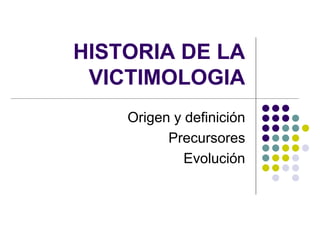 HISTORIA DE LA
VICTIMOLOGIA
Origen y definición
Precursores
Evolución
 