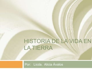HISTORIA DE LA VIDA EN
LA TIERRA
Por: Licda. Alicia Ávalos
 