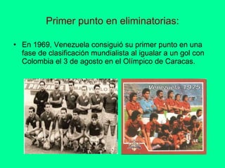 Primer punto en eliminatorias: En 1969, Venezuela consiguió su primer punto en una fase de clasificación mundialista al igualar a un gol con Colombia el 3 de agosto en el Olímpico de Caracas.  