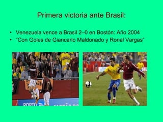 Primera victoria ante Brasil: Venezuela vence a Brasil 2–0 en Bostón: Año 2004  “ Con Goles de Giancarlo Maldonado y Ronal Vargas” 