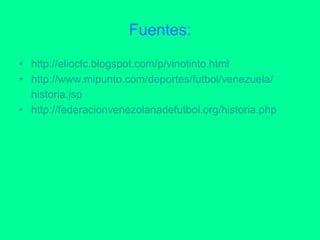 Fuentes: http:// eliocfc.blogspot.com /p/ vinotinto.html   http:// www.mipunto.com /deportes/futbol/ venezuela / historia.jsp   http:// federacionvenezolanadefutbol.org / historia.php   