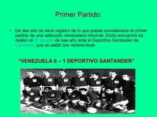 Primer Partido: De ese año se tiene registro de lo que puede considerarse el primer partido de una selección venezolana informal. Dicho encuentro se realizó el  21  de  julio  de ese año ante el Deportivo Santander de Colombia , que se saldó con victoria local:  “ VENEZUELA 6 – 1 DEPORTIVO SANTANDER”   