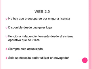 WEB 2.0
 No hay que preocuparse por ninguna licencia
 Disponible desde cualquier lugar
 Funciona independientemente desde el sistema
operativo que se utilice
 Siempre esta actualizada
 Solo se necesita poder utilizar un navegador
 