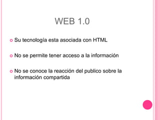 WEB 1.0
 Su tecnología esta asociada con HTML
 No se permite tener acceso a la información
 No se conoce la reacción del publico sobre la
información compartida
 